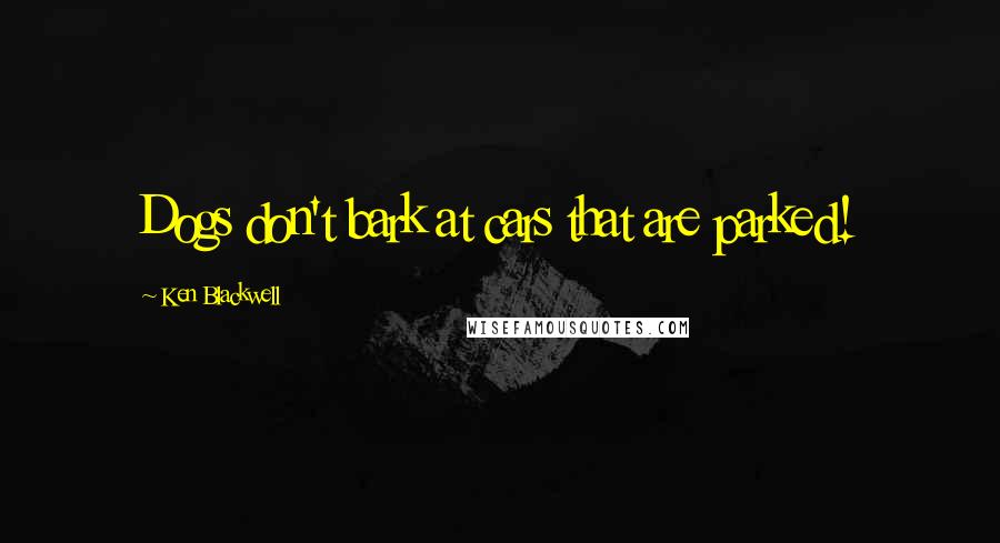 Ken Blackwell Quotes: Dogs don't bark at cars that are parked!