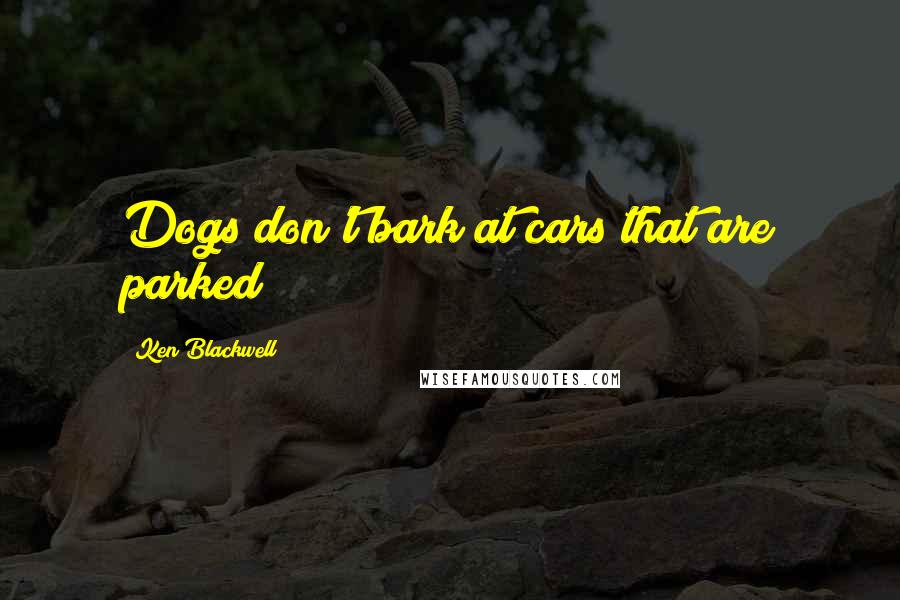 Ken Blackwell Quotes: Dogs don't bark at cars that are parked!