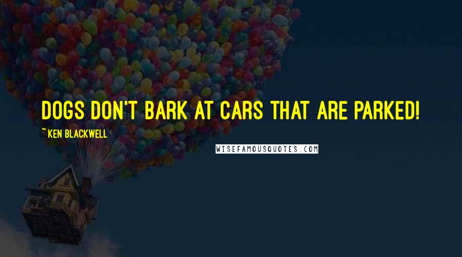 Ken Blackwell Quotes: Dogs don't bark at cars that are parked!