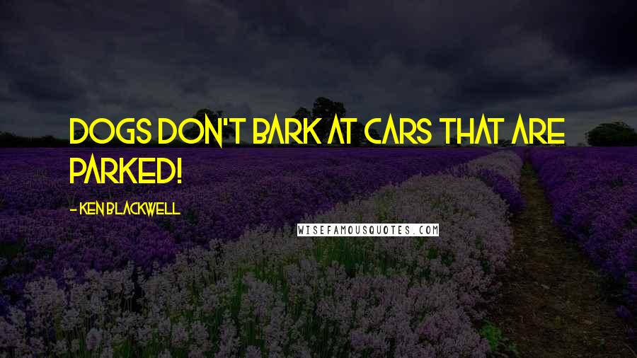 Ken Blackwell Quotes: Dogs don't bark at cars that are parked!