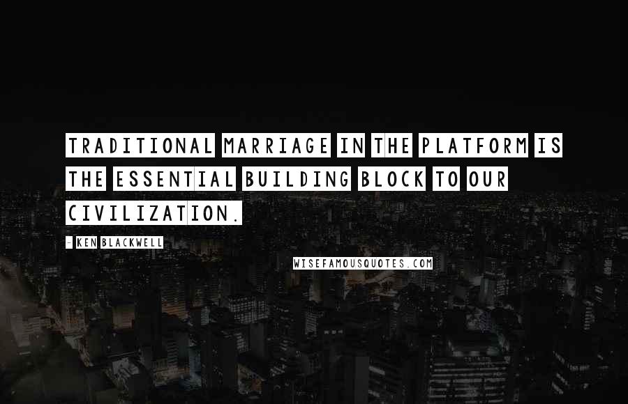 Ken Blackwell Quotes: Traditional marriage in the platform is the essential building block to our civilization.