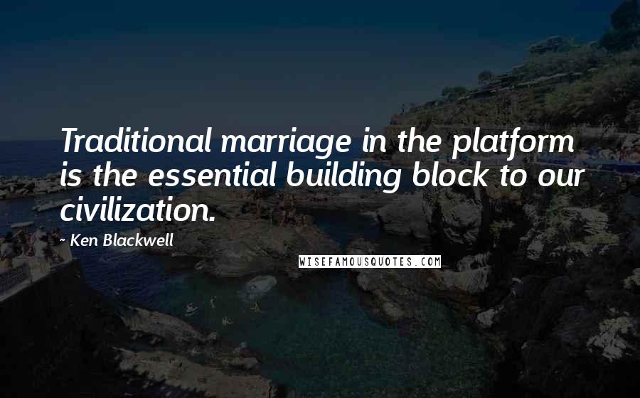 Ken Blackwell Quotes: Traditional marriage in the platform is the essential building block to our civilization.