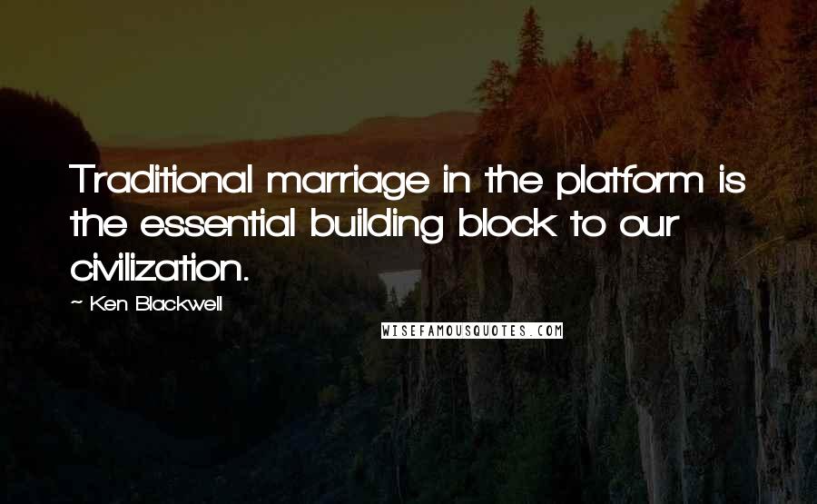 Ken Blackwell Quotes: Traditional marriage in the platform is the essential building block to our civilization.