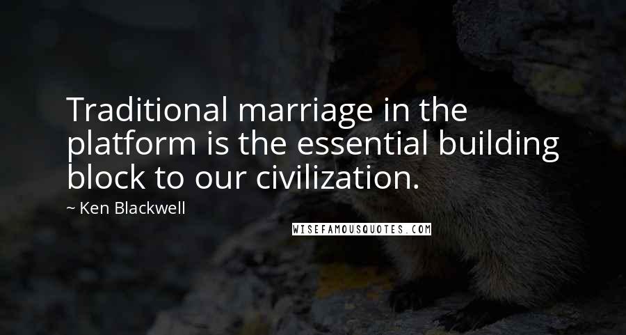 Ken Blackwell Quotes: Traditional marriage in the platform is the essential building block to our civilization.