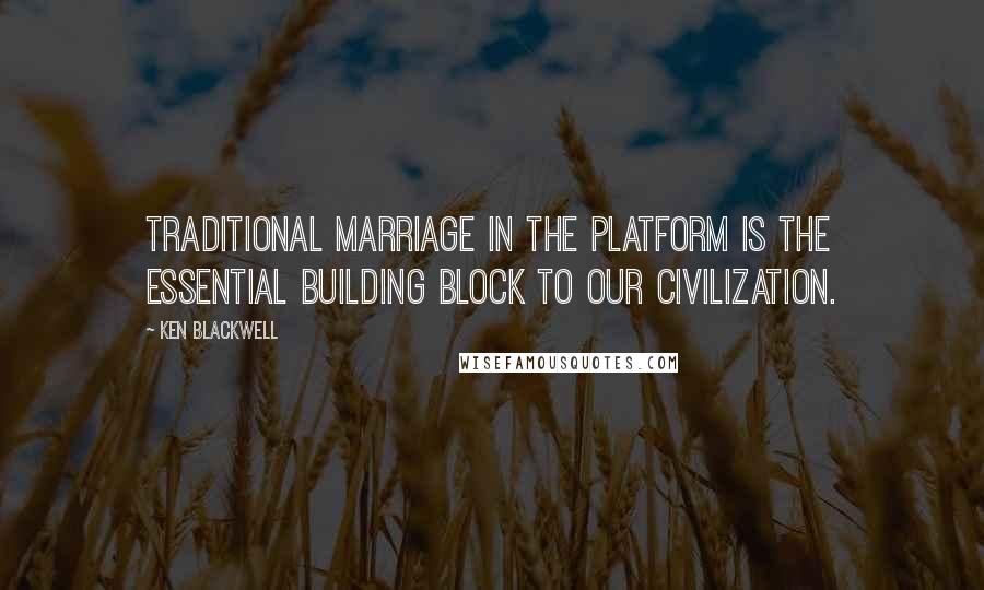 Ken Blackwell Quotes: Traditional marriage in the platform is the essential building block to our civilization.