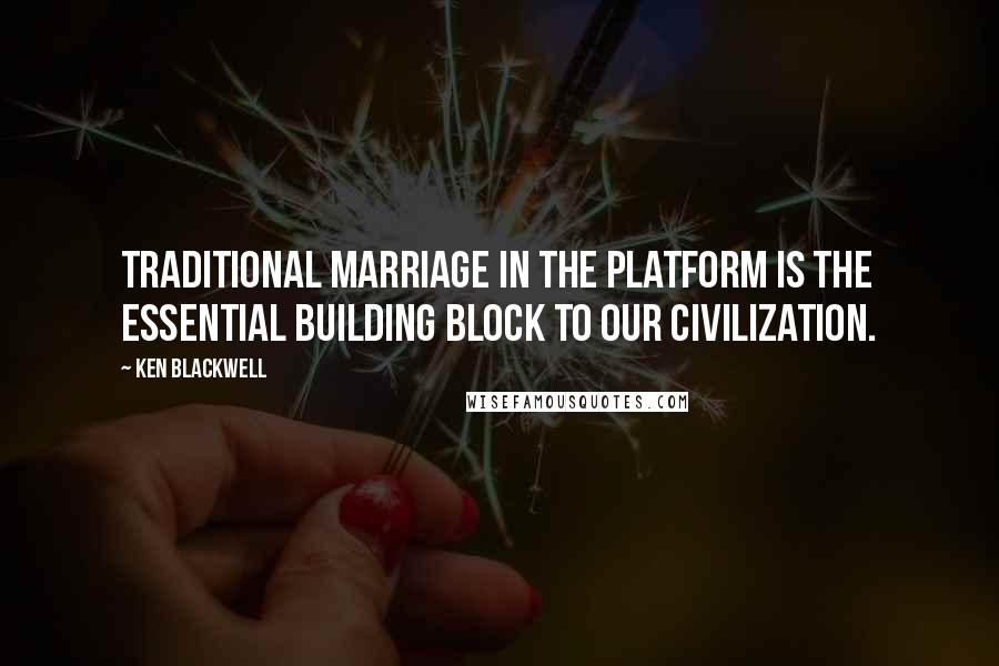 Ken Blackwell Quotes: Traditional marriage in the platform is the essential building block to our civilization.