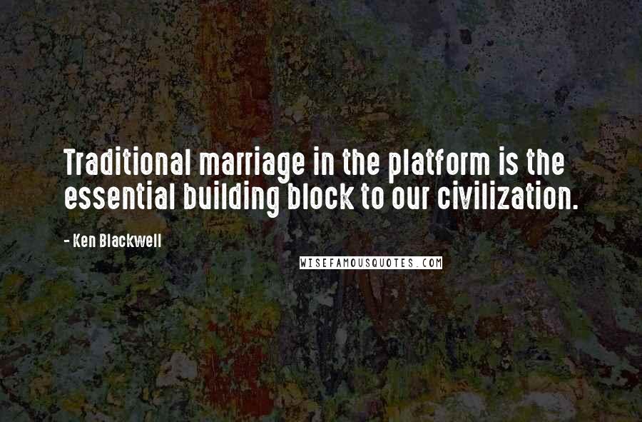 Ken Blackwell Quotes: Traditional marriage in the platform is the essential building block to our civilization.