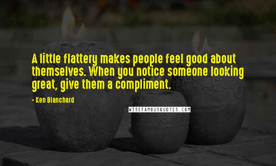 Ken Blanchard Quotes: A little flattery makes people feel good about themselves. When you notice someone looking great, give them a compliment.