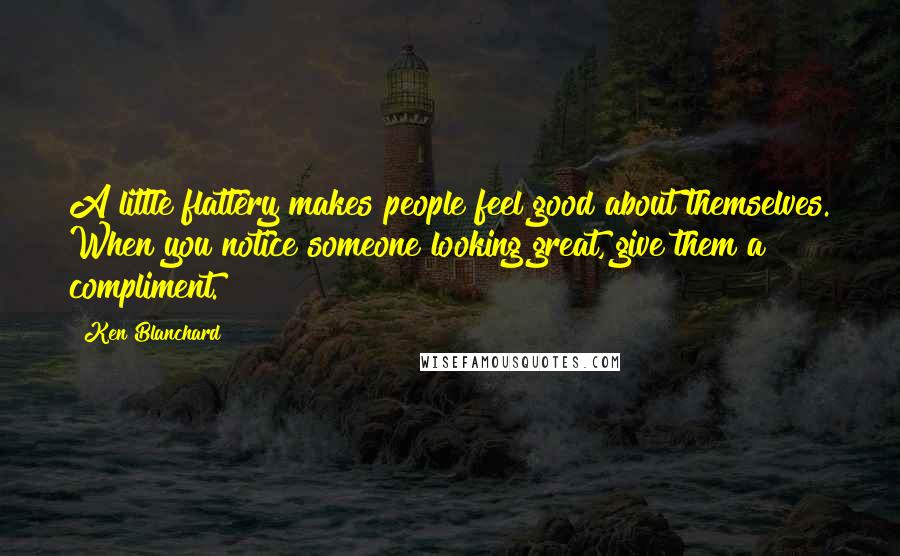 Ken Blanchard Quotes: A little flattery makes people feel good about themselves. When you notice someone looking great, give them a compliment.