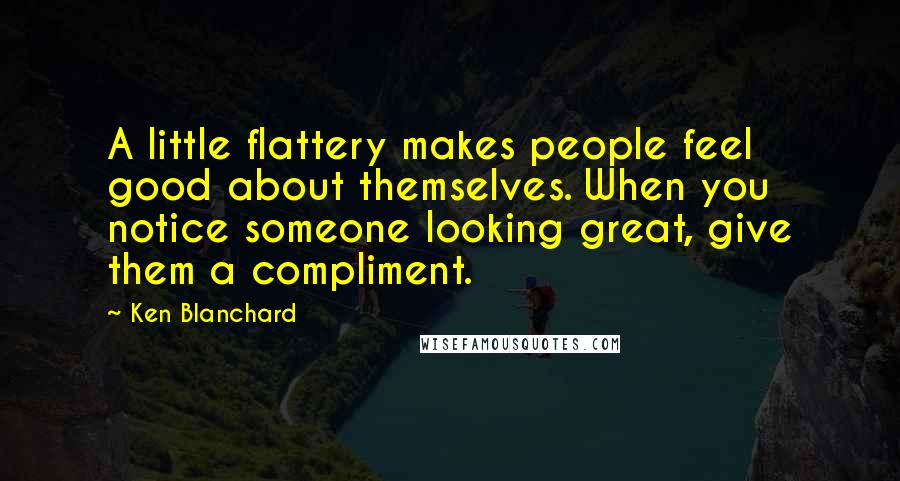 Ken Blanchard Quotes: A little flattery makes people feel good about themselves. When you notice someone looking great, give them a compliment.