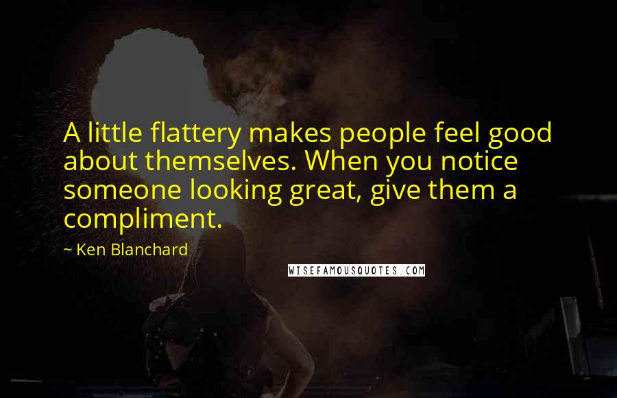 Ken Blanchard Quotes: A little flattery makes people feel good about themselves. When you notice someone looking great, give them a compliment.