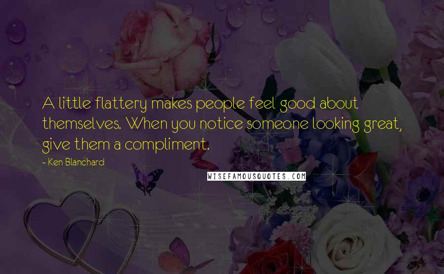 Ken Blanchard Quotes: A little flattery makes people feel good about themselves. When you notice someone looking great, give them a compliment.