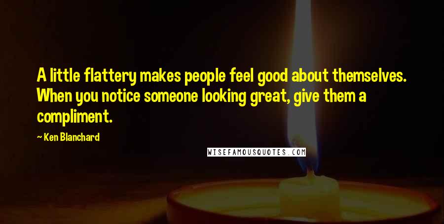Ken Blanchard Quotes: A little flattery makes people feel good about themselves. When you notice someone looking great, give them a compliment.