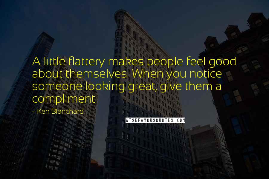 Ken Blanchard Quotes: A little flattery makes people feel good about themselves. When you notice someone looking great, give them a compliment.