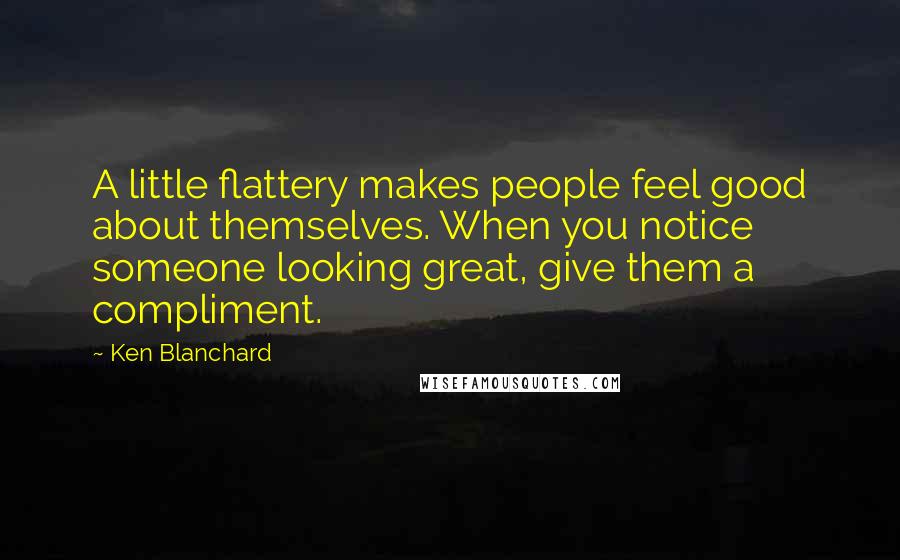 Ken Blanchard Quotes: A little flattery makes people feel good about themselves. When you notice someone looking great, give them a compliment.