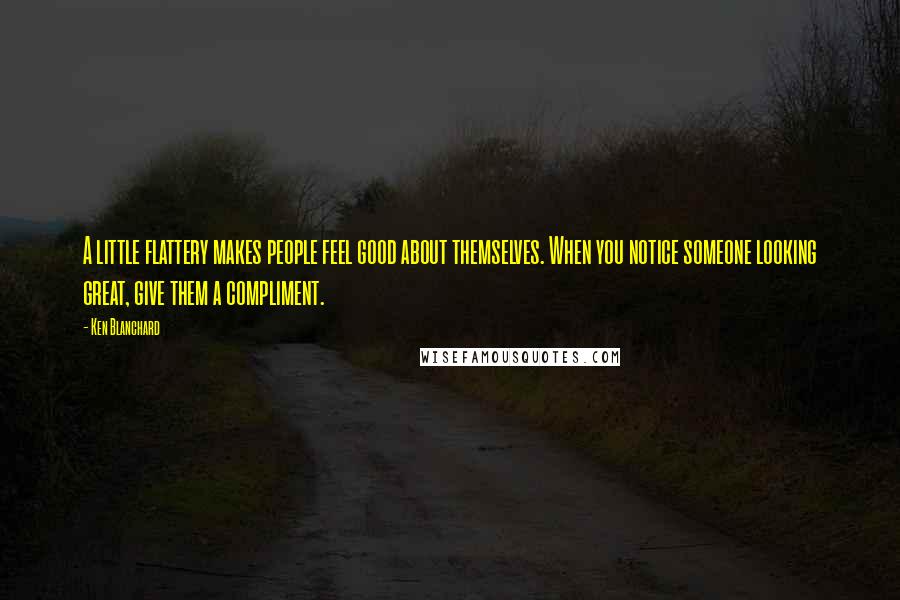 Ken Blanchard Quotes: A little flattery makes people feel good about themselves. When you notice someone looking great, give them a compliment.