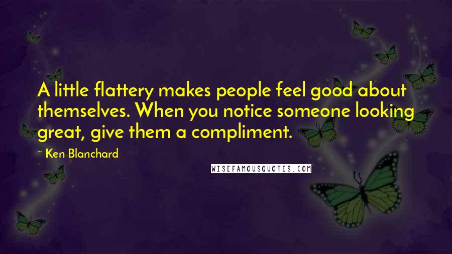 Ken Blanchard Quotes: A little flattery makes people feel good about themselves. When you notice someone looking great, give them a compliment.