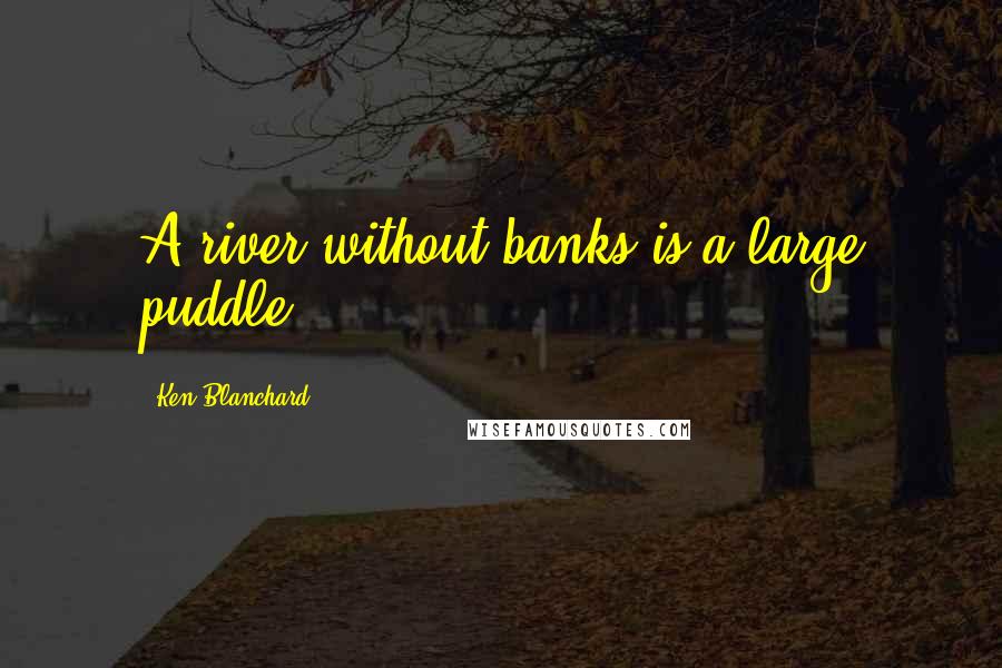 Ken Blanchard Quotes: A river without banks is a large puddle.