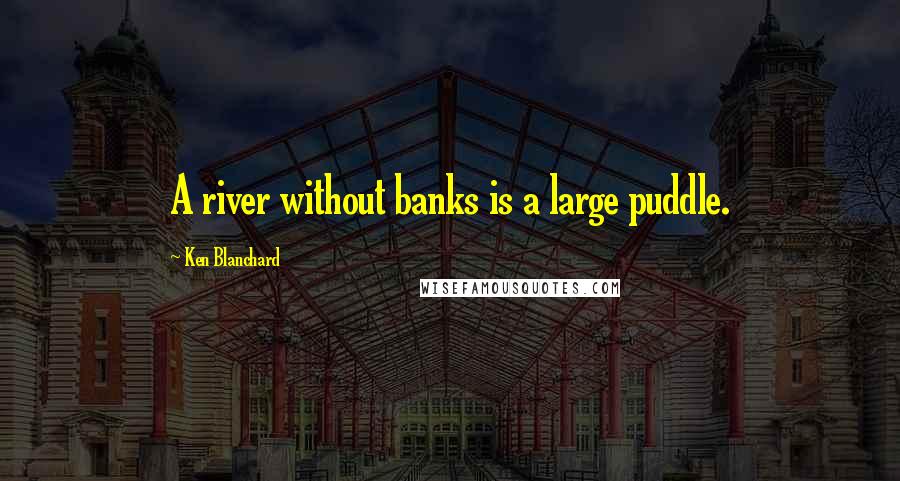 Ken Blanchard Quotes: A river without banks is a large puddle.