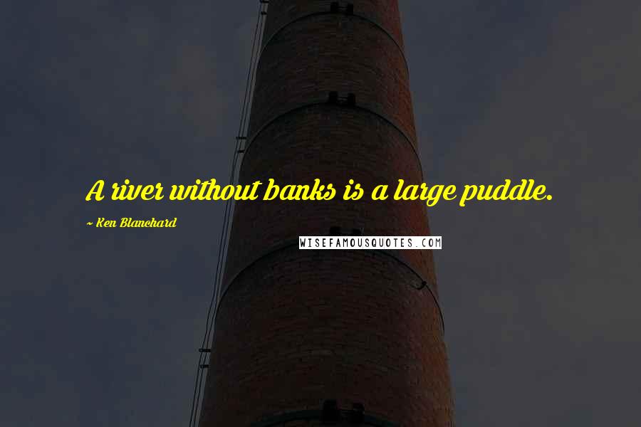 Ken Blanchard Quotes: A river without banks is a large puddle.