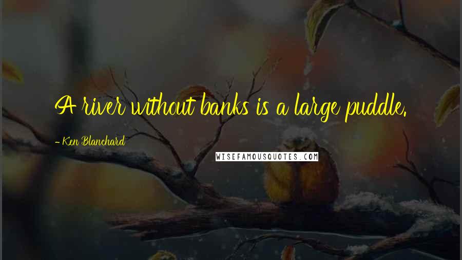 Ken Blanchard Quotes: A river without banks is a large puddle.