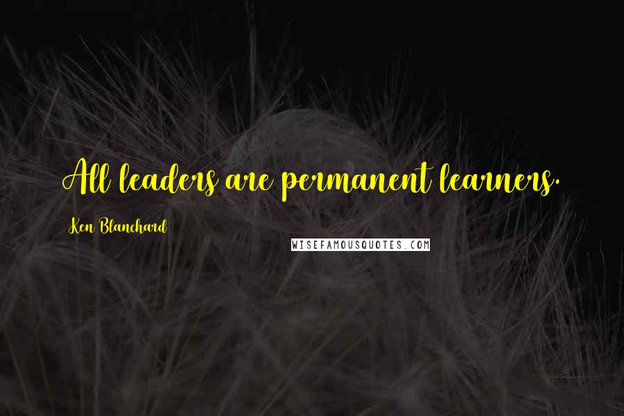 Ken Blanchard Quotes: All leaders are permanent learners.