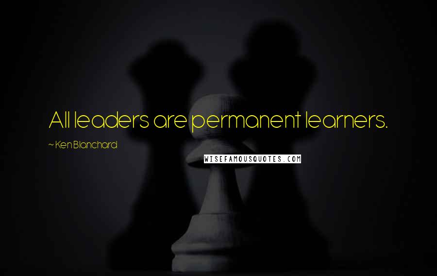 Ken Blanchard Quotes: All leaders are permanent learners.