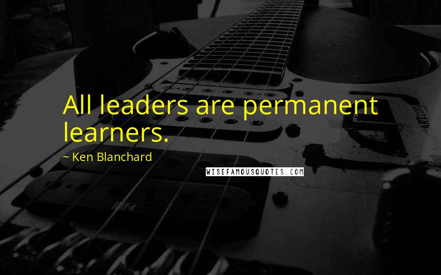 Ken Blanchard Quotes: All leaders are permanent learners.