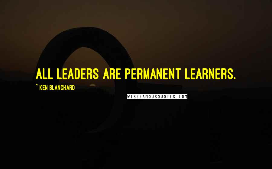 Ken Blanchard Quotes: All leaders are permanent learners.