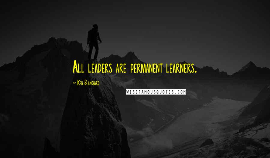 Ken Blanchard Quotes: All leaders are permanent learners.