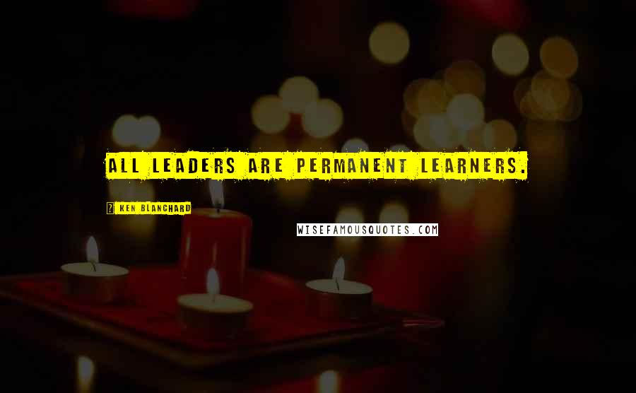 Ken Blanchard Quotes: All leaders are permanent learners.