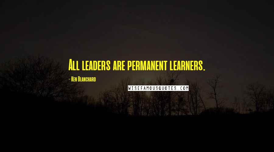 Ken Blanchard Quotes: All leaders are permanent learners.