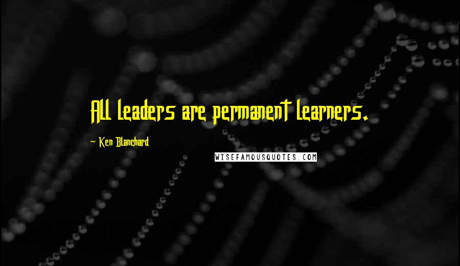 Ken Blanchard Quotes: All leaders are permanent learners.