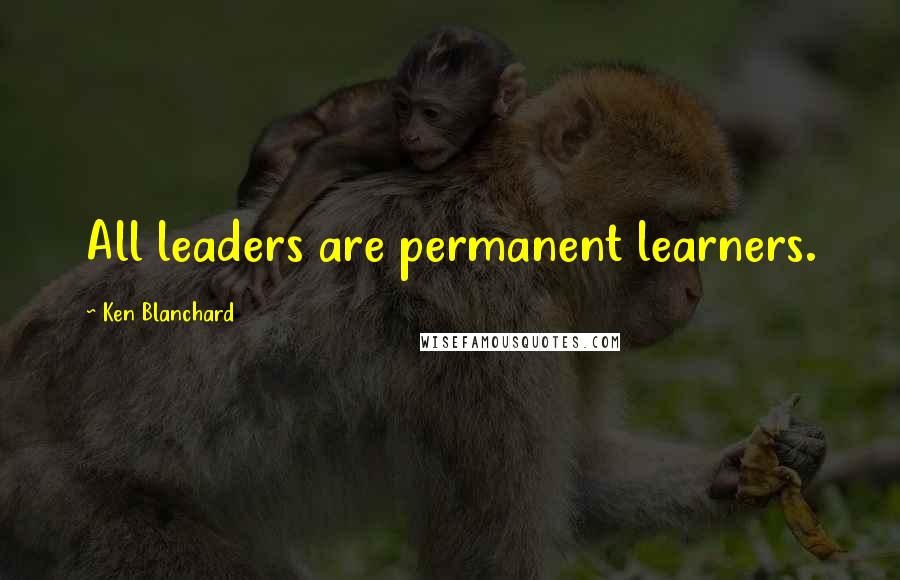 Ken Blanchard Quotes: All leaders are permanent learners.