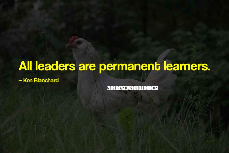 Ken Blanchard Quotes: All leaders are permanent learners.