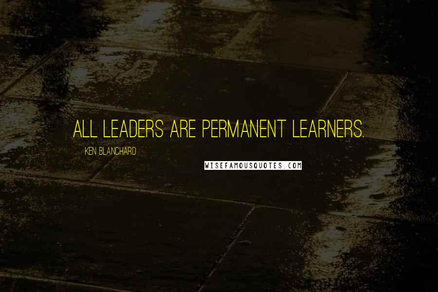 Ken Blanchard Quotes: All leaders are permanent learners.