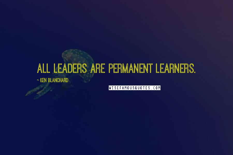 Ken Blanchard Quotes: All leaders are permanent learners.