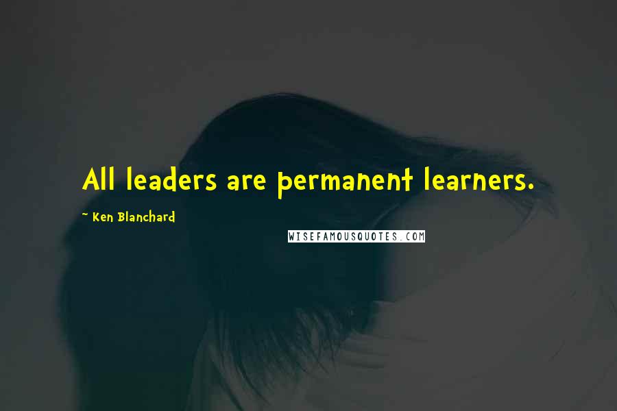 Ken Blanchard Quotes: All leaders are permanent learners.