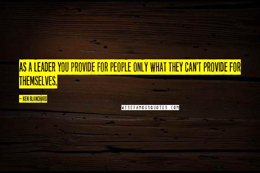 Ken Blanchard Quotes: As a leader you provide for people only what they can't provide for themselves.