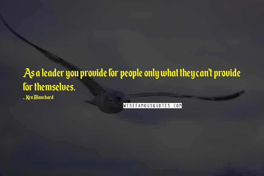 Ken Blanchard Quotes: As a leader you provide for people only what they can't provide for themselves.