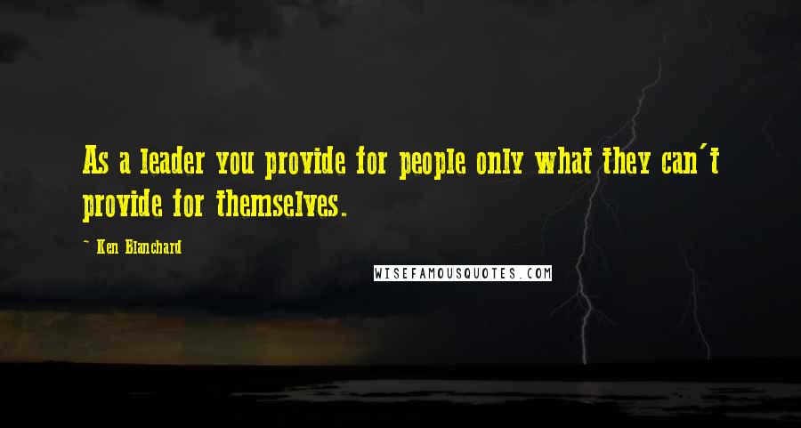 Ken Blanchard Quotes: As a leader you provide for people only what they can't provide for themselves.