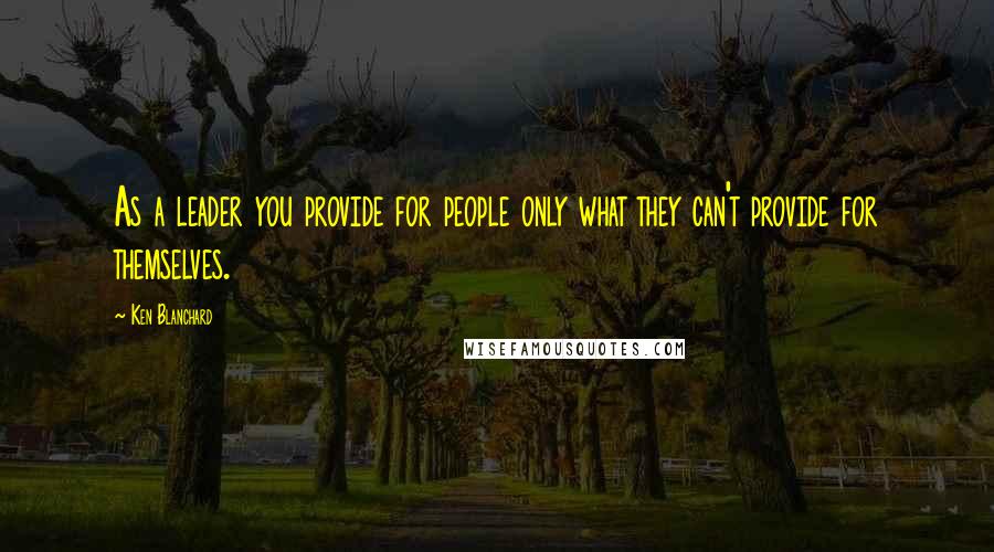 Ken Blanchard Quotes: As a leader you provide for people only what they can't provide for themselves.