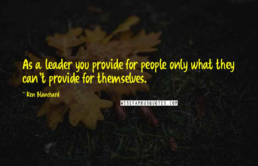 Ken Blanchard Quotes: As a leader you provide for people only what they can't provide for themselves.