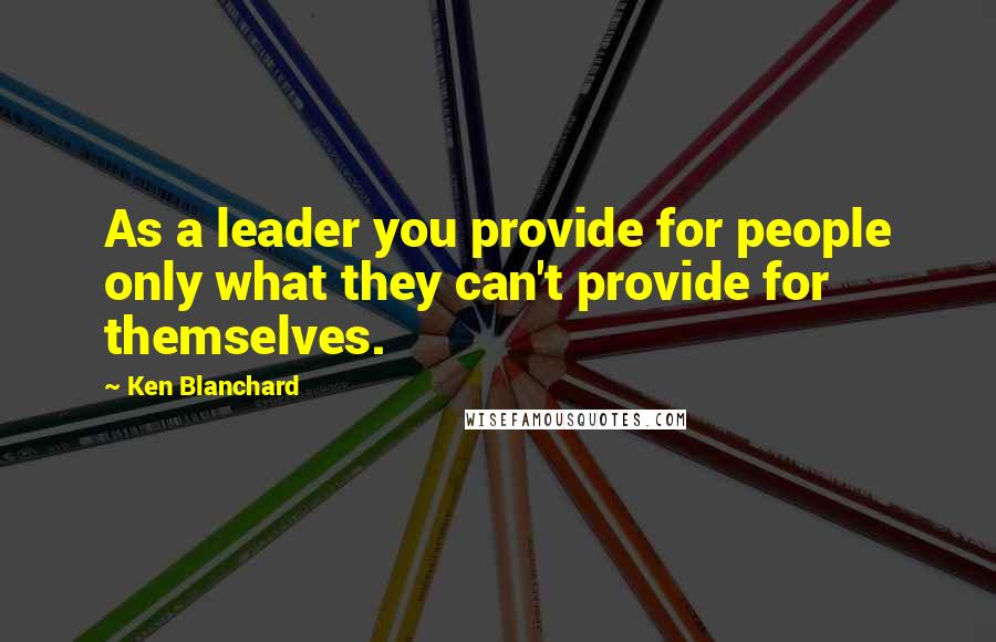 Ken Blanchard Quotes: As a leader you provide for people only what they can't provide for themselves.