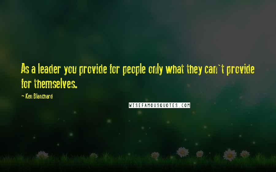 Ken Blanchard Quotes: As a leader you provide for people only what they can't provide for themselves.