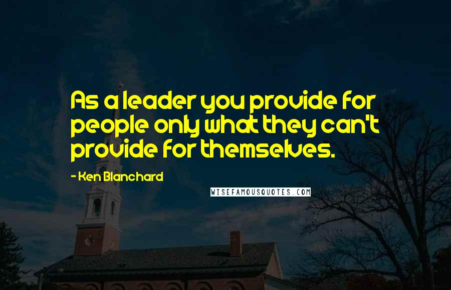 Ken Blanchard Quotes: As a leader you provide for people only what they can't provide for themselves.