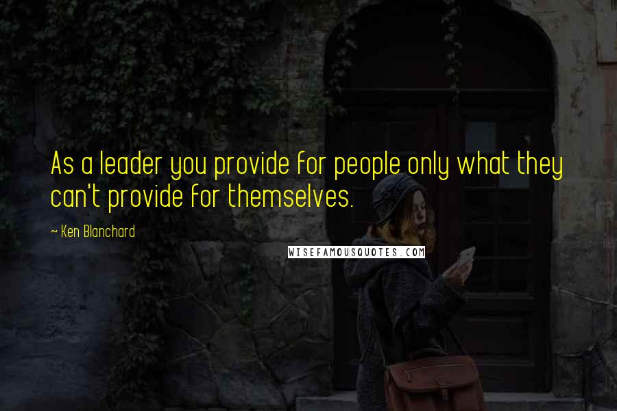 Ken Blanchard Quotes: As a leader you provide for people only what they can't provide for themselves.