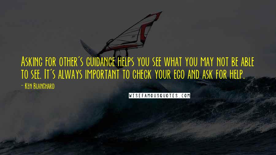 Ken Blanchard Quotes: Asking for other's guidance helps you see what you may not be able to see. It's always important to check your ego and ask for help.