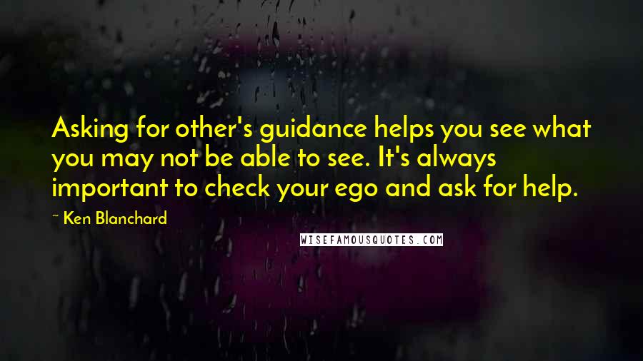 Ken Blanchard Quotes: Asking for other's guidance helps you see what you may not be able to see. It's always important to check your ego and ask for help.