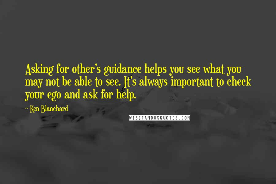 Ken Blanchard Quotes: Asking for other's guidance helps you see what you may not be able to see. It's always important to check your ego and ask for help.